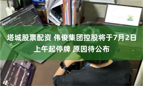 塔城股票配资 伟俊集团控股将于7月2日上午起停牌 原因待公布