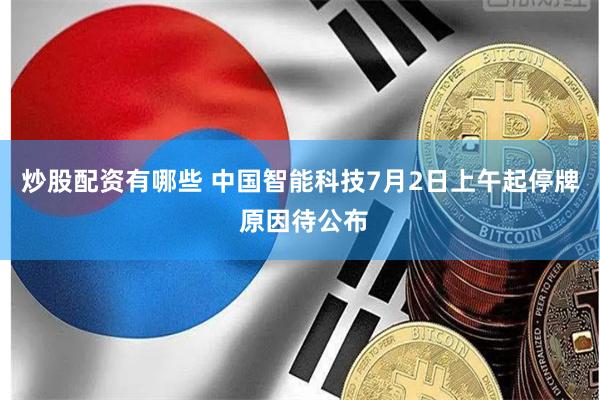 炒股配资有哪些 中国智能科技7月2日上午起停牌 原因待公布