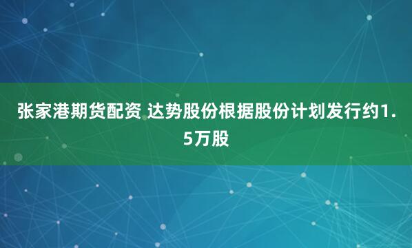 张家港期货配资 达势股份根据股份计划发行约1.5万股