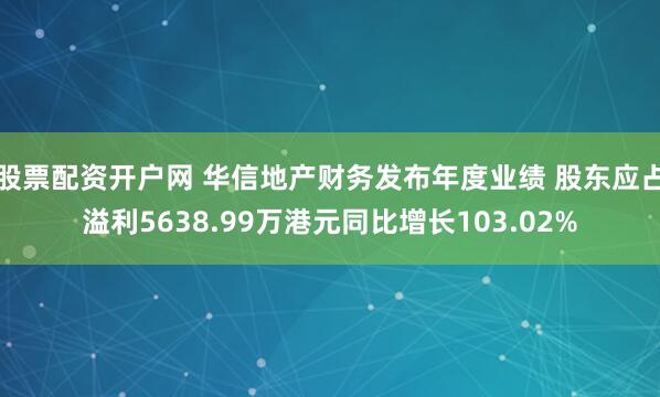 股票配资开户网 华信地产财务发布年度业绩 股东应占溢利5638.99万港元同比增长103.02%