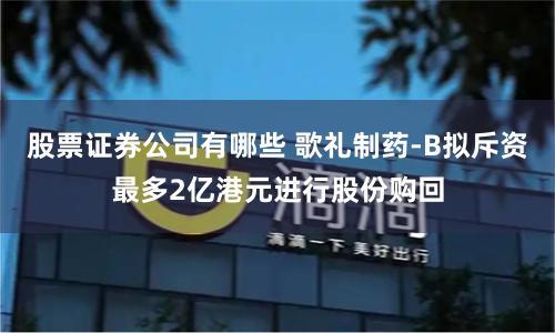股票证券公司有哪些 歌礼制药-B拟斥资最多2亿港元进行股份购回