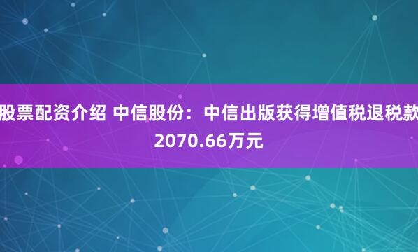 股票配资介绍 中信股份：中信出版获得增值税退税款2070.66万元