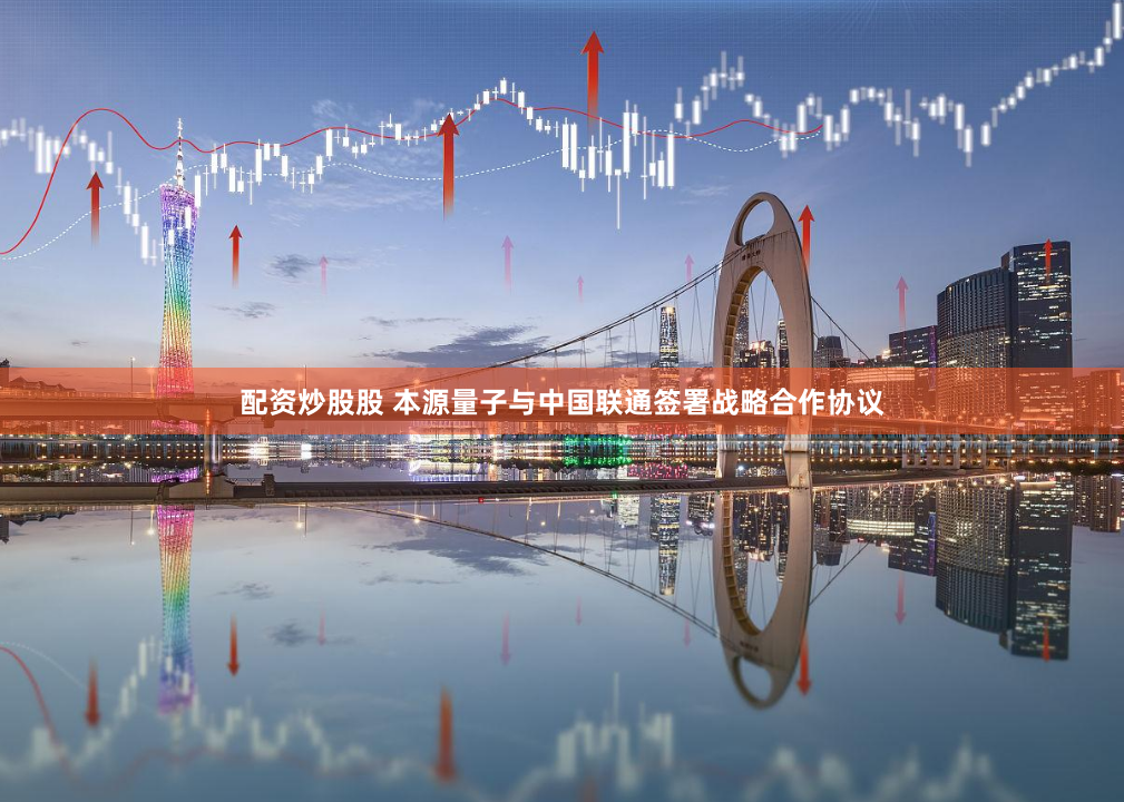 配资炒股股 本源量子与中国联通签署战略合作协议