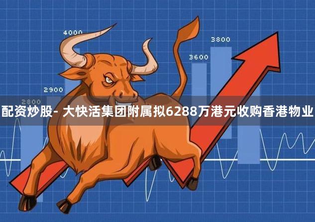 配资炒股- 大快活集团附属拟6288万港元收购香港物业