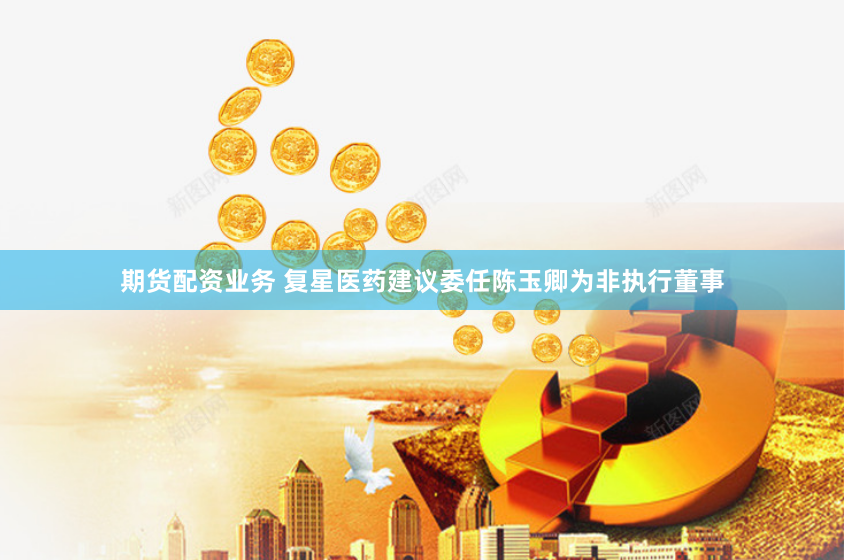 期货配资业务 复星医药建议委任陈玉卿为非执行董事