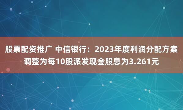 股票配资推广 中信银行:2023年度利润分配方案调整为每10股派发现金股息为3.261元
