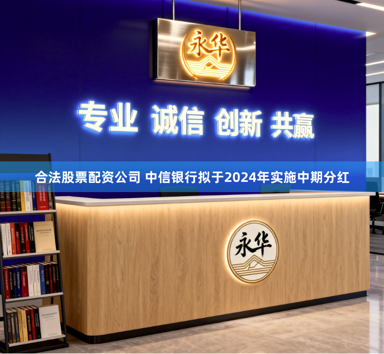 合法股票配资公司 中信银行拟于2024年实施中期分红