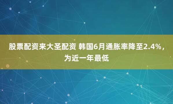 股票配资来大圣配资 韩国6月通胀率降至2.4%,为近一年最低