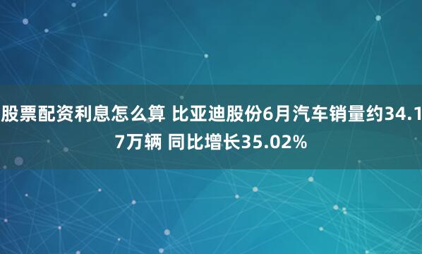 股票配资利息怎么算 比亚迪股份6月汽车销量约34.17万辆 同比增长35.02%