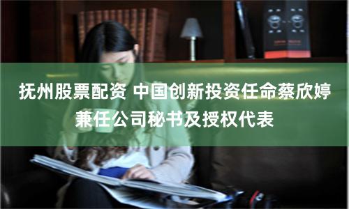 抚州股票配资 中国创新投资任命蔡欣婷兼任公司秘书及授权代表