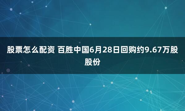 股票怎么配资 百胜中国6月28日回购约9.67万股股份