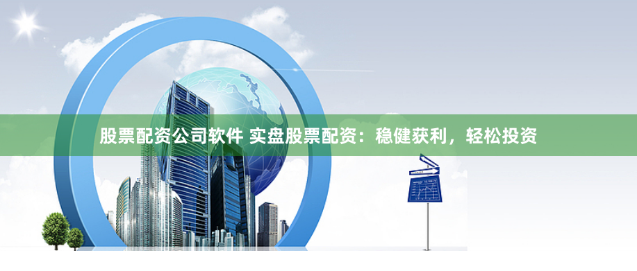 股票配资公司软件 实盘股票配资：稳健获利，轻松投资