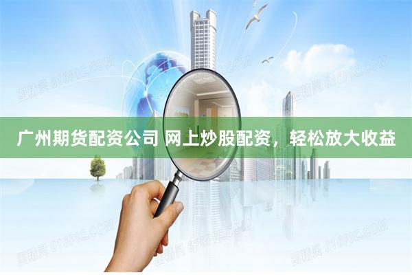 广州期货配资公司 网上炒股配资，轻松放大收益