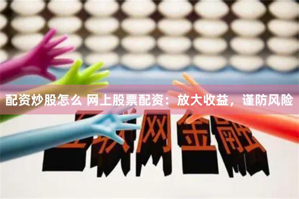 配资炒股怎么 网上股票配资：放大收益，谨防风险