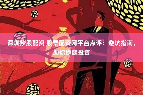 深圳炒股配资 股票配资网平台点评：避坑指南，助你稳健投资