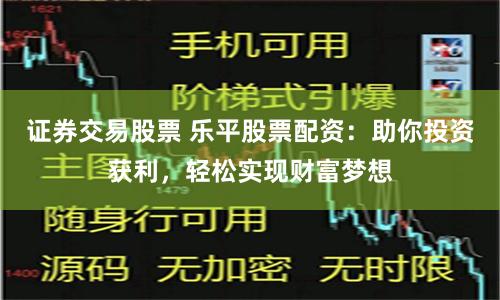 证券交易股票 乐平股票配资：助你投资获利，轻松实现财富梦想