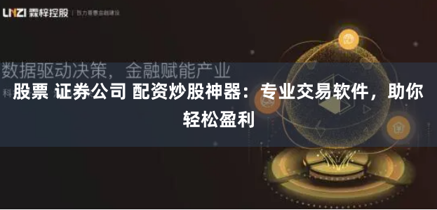 股票 证券公司 配资炒股神器：专业交易软件，助你轻松盈利
