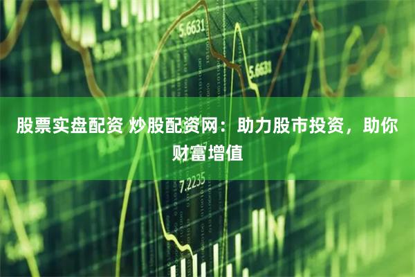 股票实盘配资 炒股配资网：助力股市投资，助你财富增值
