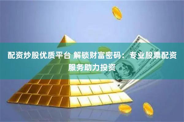 配资炒股优质平台 解锁财富密码：专业股票配资服务助力投资