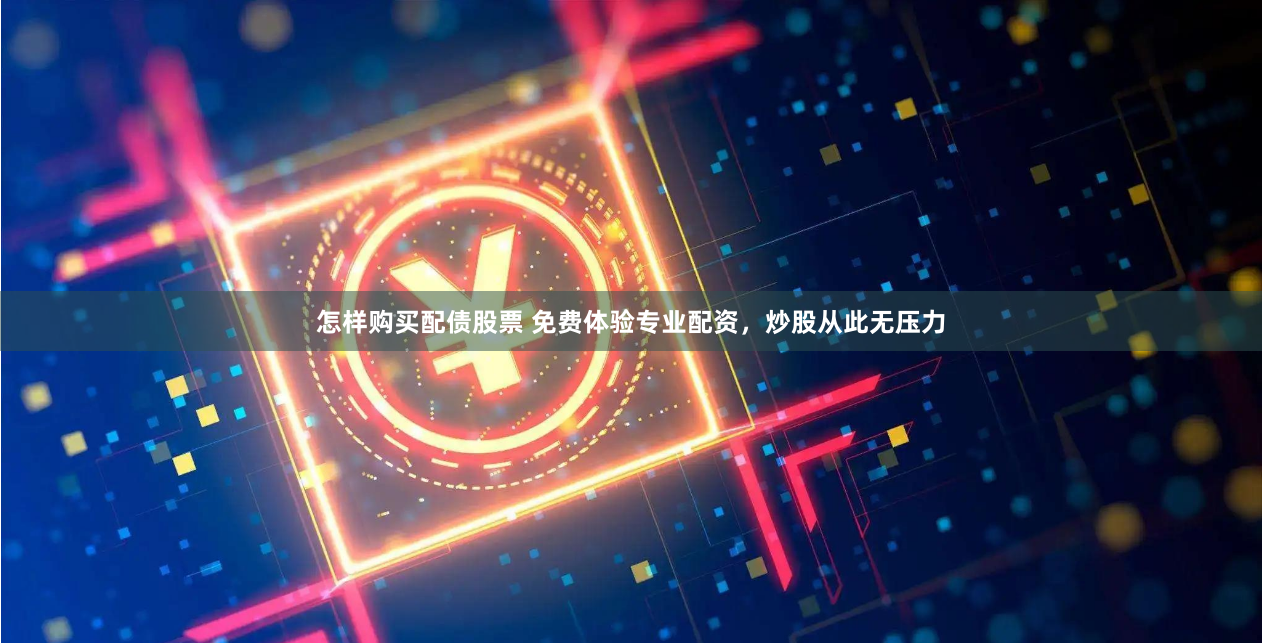怎样购买配债股票 免费体验专业配资，炒股从此无压力