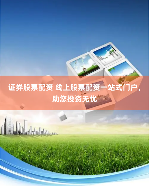 证券股票配资 线上股票配资一站式门户，助您投资无忧
