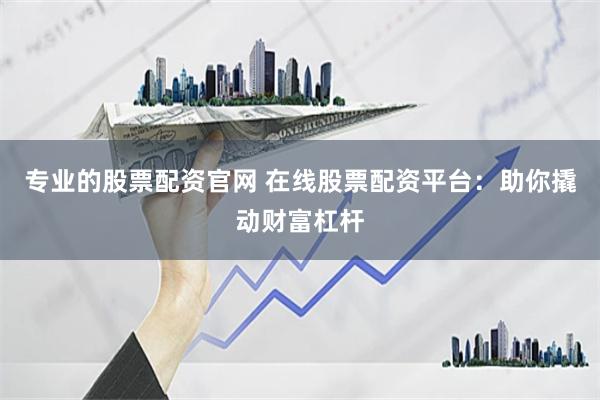 专业的股票配资官网 在线股票配资平台：助你撬动财富杠杆