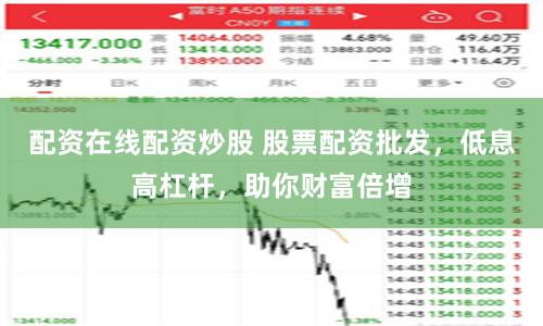 配资在线配资炒股 股票配资批发，低息高杠杆，助你财富倍增