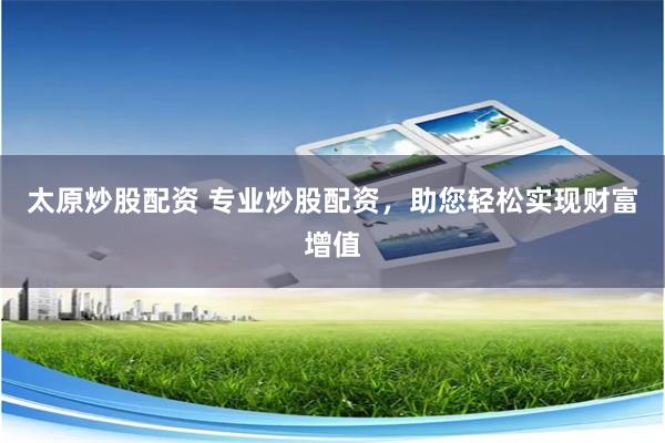 太原炒股配资 专业炒股配资，助您轻松实现财富增值