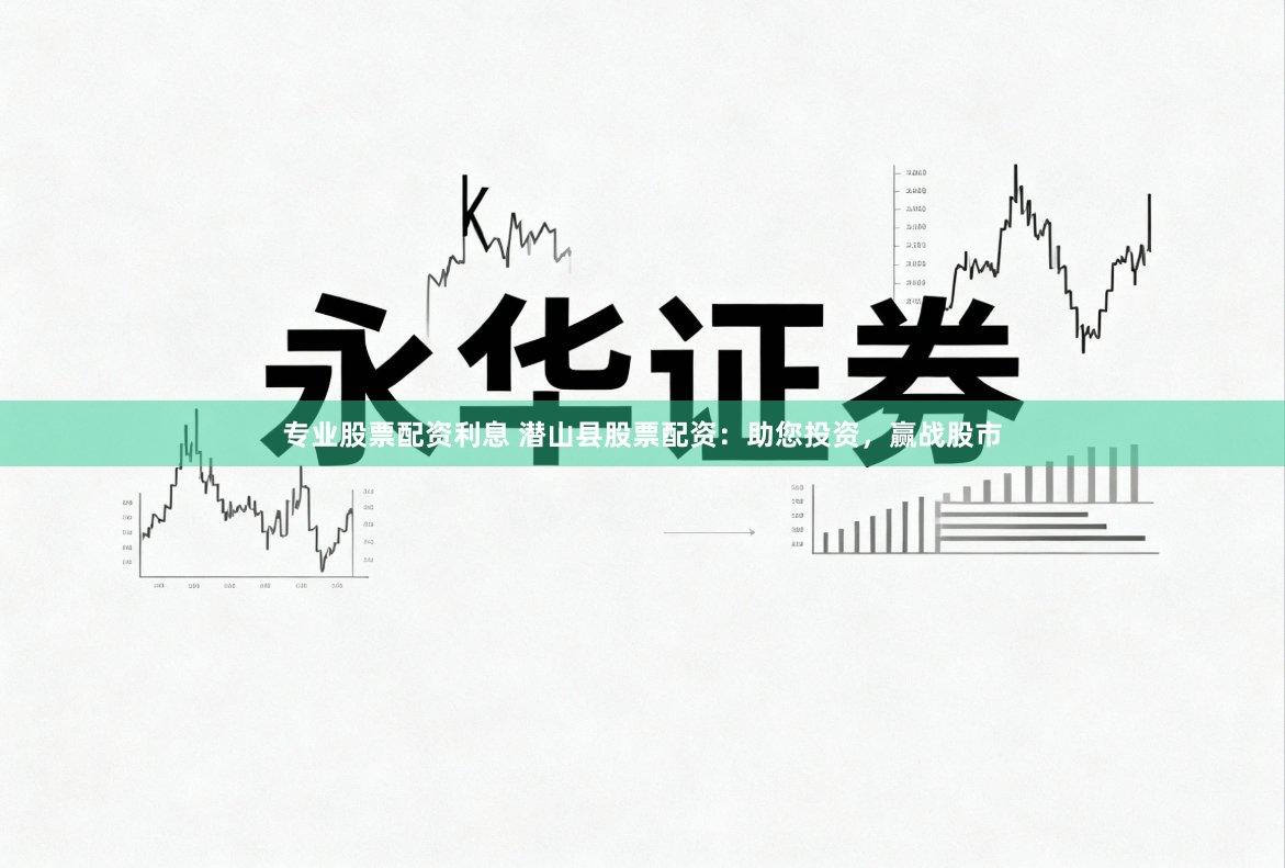 专业股票配资利息 潜山县股票配资：助您投资，赢战股市