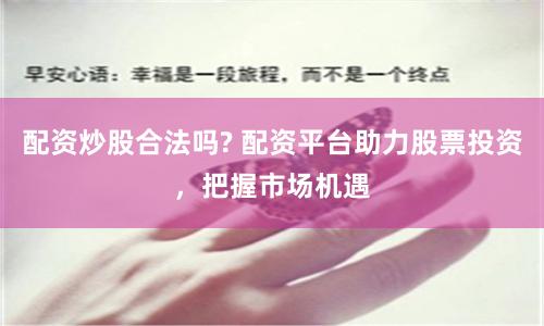 配资炒股合法吗? 配资平台助力股票投资，把握市场机遇