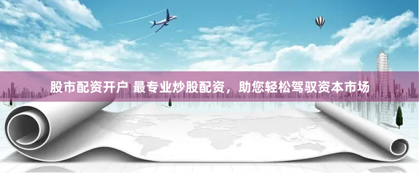 股市配资开户 最专业炒股配资，助您轻松驾驭资本市场