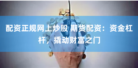 配资正规网上炒股 期货配资：资金杠杆，撬动财富之门