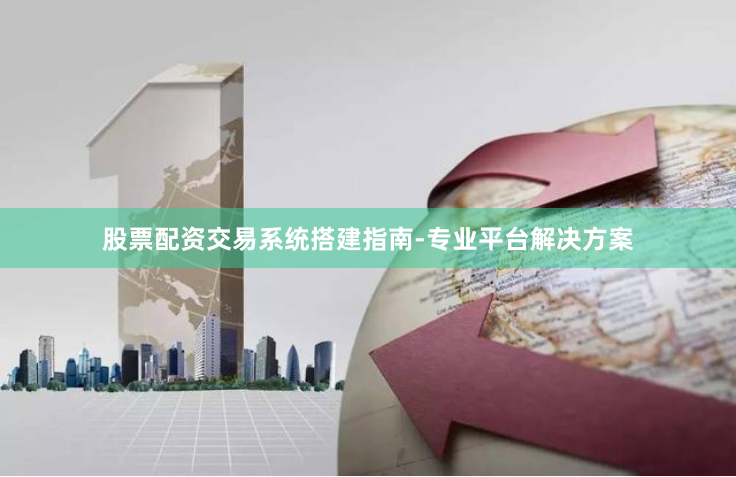 股票配资交易系统搭建指南-专业平台解决方案
