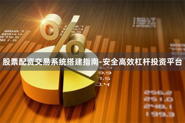 股票配资交易系统搭建指南-安全高效杠杆投资平台