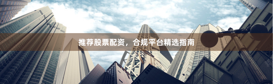 推荐股票配资，合规平台精选指南