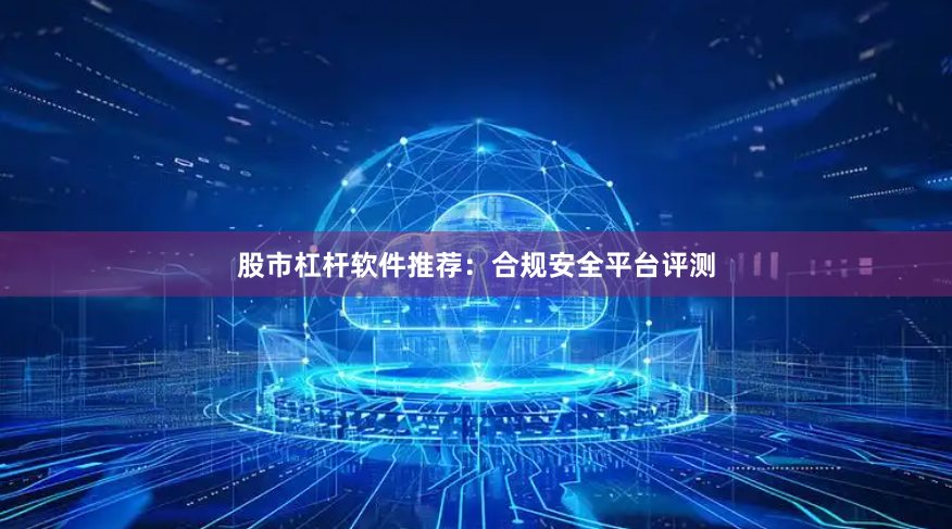 股市杠杆软件推荐：合规安全平台评测