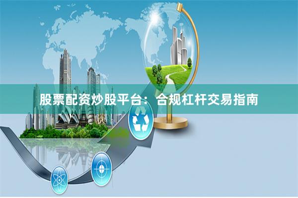 股票配资炒股平台：合规杠杆交易指南