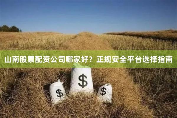 山南股票配资公司哪家好？正规安全平台选择指南