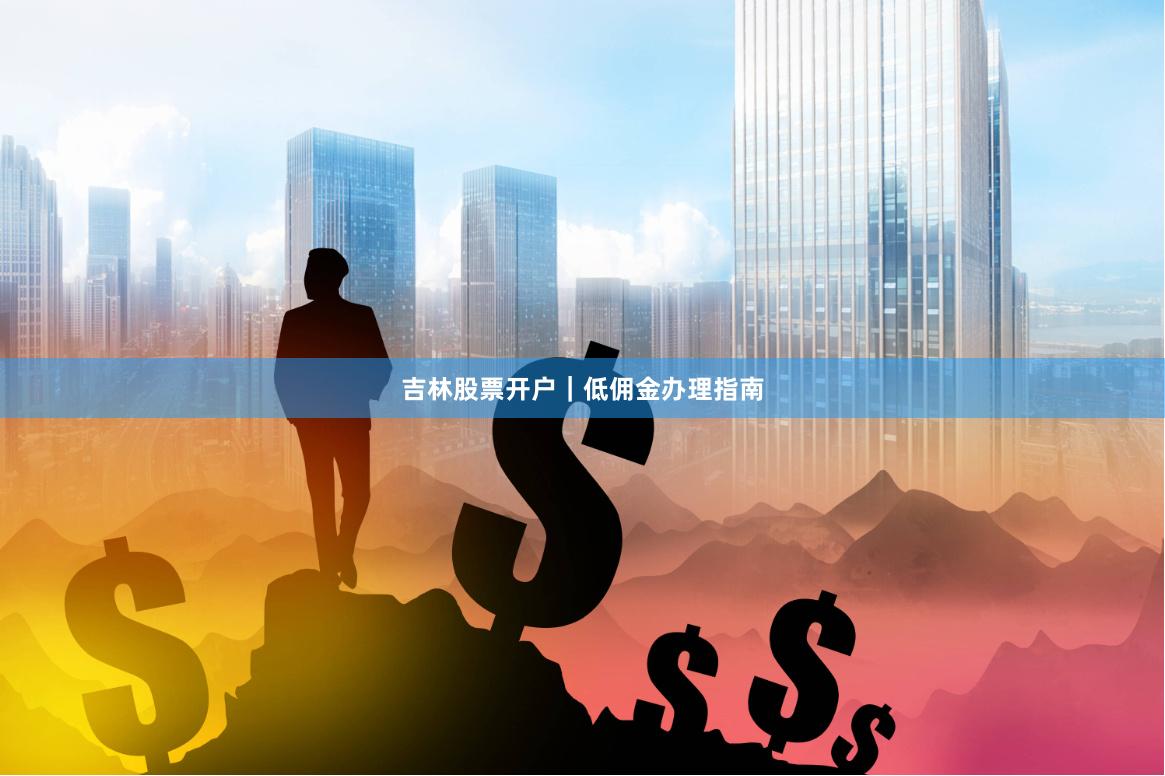 吉林股票开户|低佣金办理指南