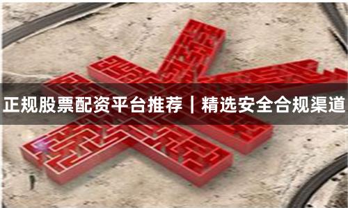正规股票配资平台推荐｜精选安全合规渠道