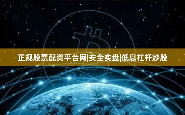 正规股票配资平台网|安全实盘|低息杠杆炒股